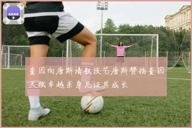 奎因向唐斯请教技艺唐斯赞扬奎因天赋卓越亲身见证其成长