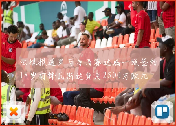 法媒报道罗马与马赛达成一致签约18岁前锋瓦斯达费用2500万欧元