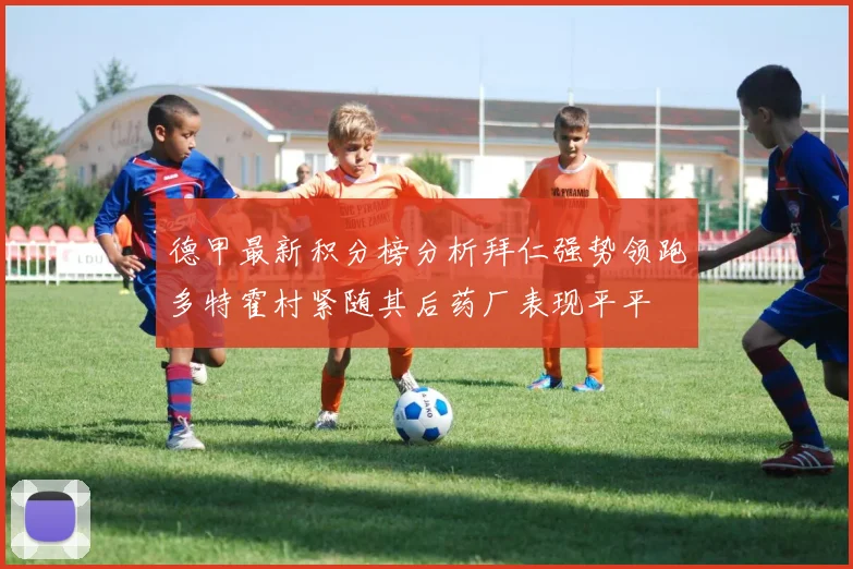 德甲最新积分榜分析拜仁强势领跑多特霍村紧随其后药厂表现平平
