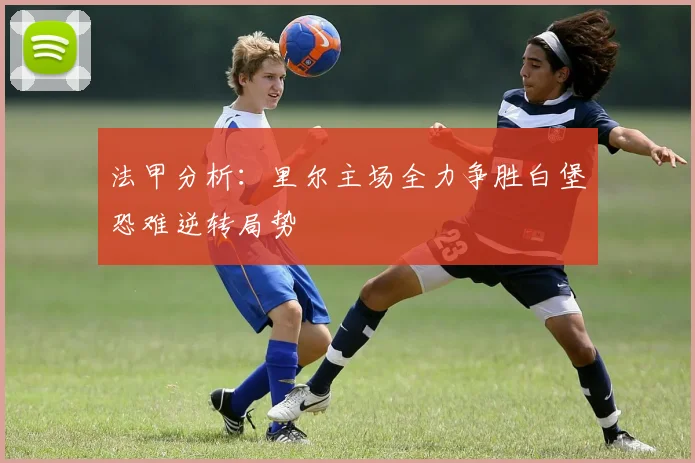 法甲分析：里尔主场全力争胜白堡恐难逆转局势
