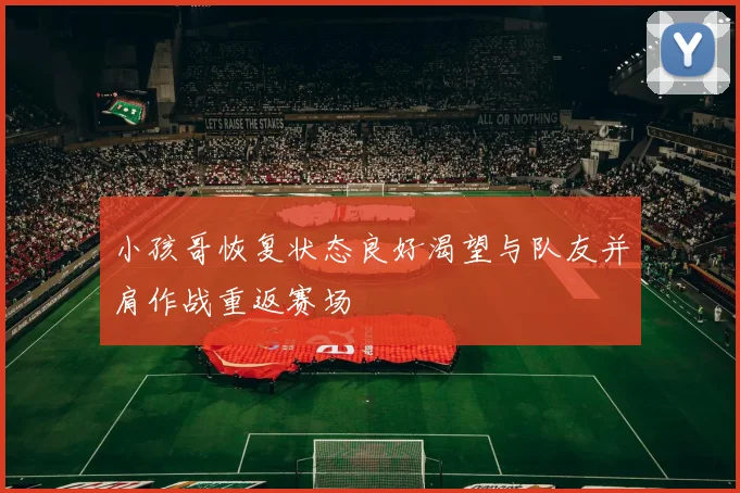 小孩哥恢复状态良好渴望与队友并肩作战重返赛场