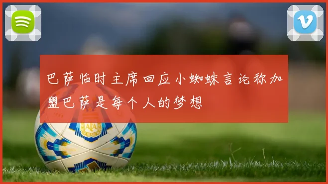 巴萨临时主席回应小蜘蛛言论称加盟巴萨是每个人的梦想