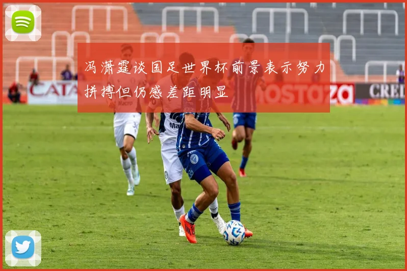 冯潇霆谈国足世界杯前景表示努力拼搏但仍感差距明显