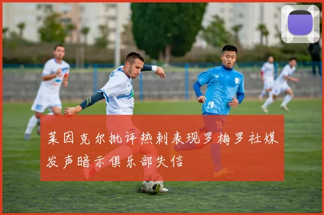 莱因克尔批评热刺表现罗梅罗社媒发声暗示俱乐部失信