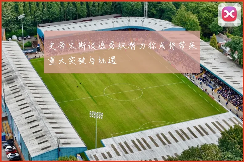 史蒂文斯谈选秀权潜力称或将带来重大突破与机遇