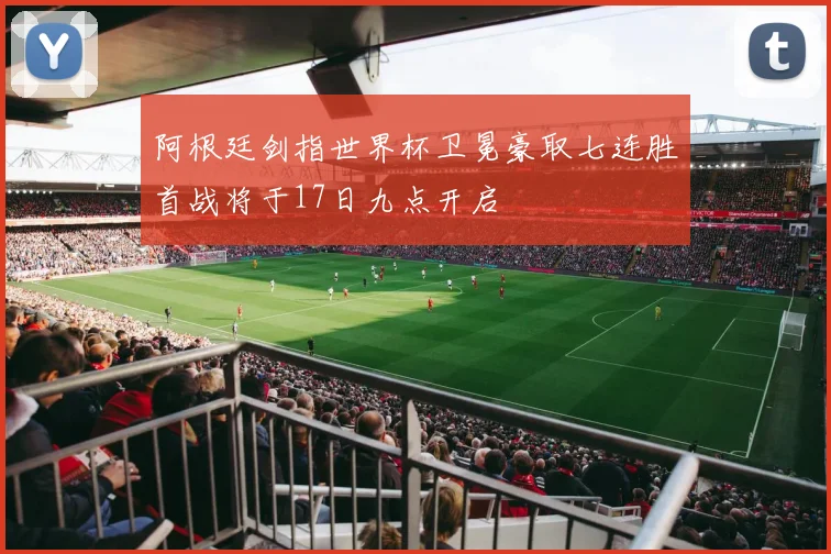 阿根廷剑指世界杯卫冕豪取七连胜首战将于17日九点开启