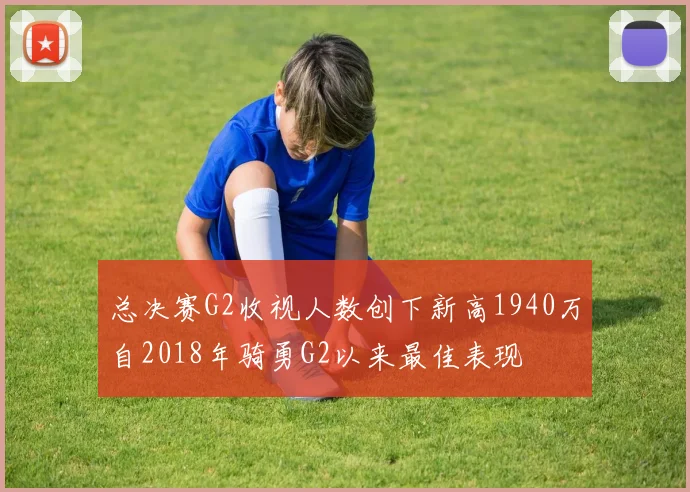 总决赛G2收视人数创下新高1940万自2018年骑勇G2以来最佳表现