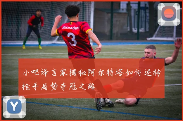 小吧译言家揭秘阿尔特塔如何逆转枪手局势夺冠之路