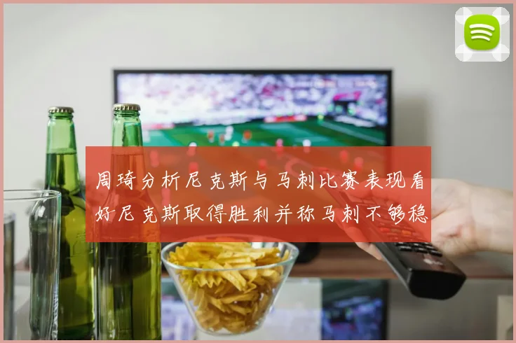 周琦分析尼克斯与马刺比赛表现看好尼克斯取得胜利并称马刺不够稳定