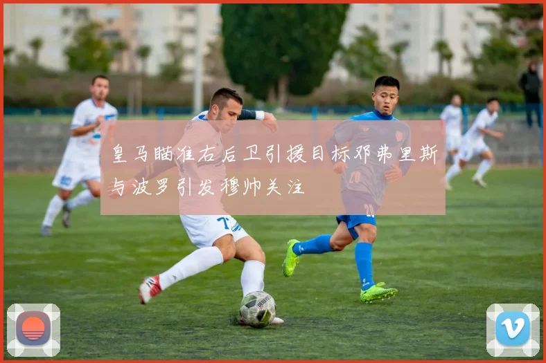 皇马瞄准右后卫引援目标邓弗里斯与波罗引发穆帅关注