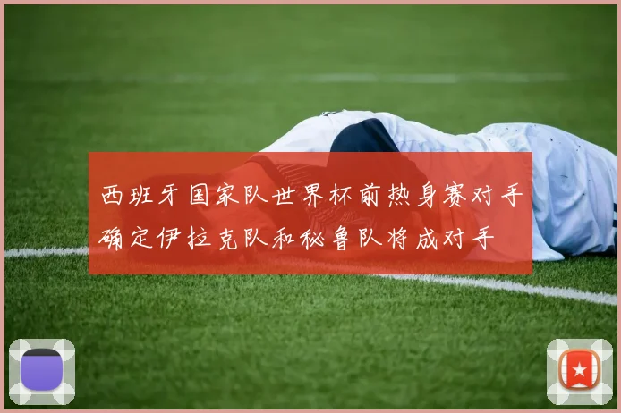 西班牙国家队世界杯前热身赛对手确定伊拉克队和秘鲁队将成对手