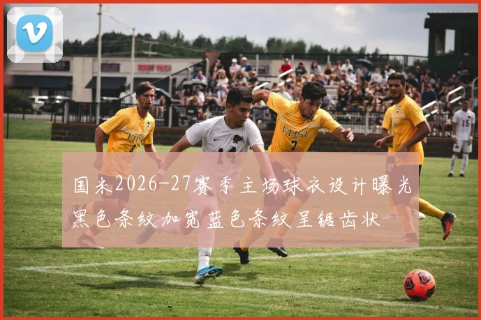 国米2026-27赛季主场球衣设计曝光黑色条纹加宽蓝色条纹呈锯齿状