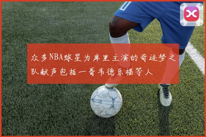 众多NBA球星为库里主演的奇迹梦之队献声包括一哥韦德乐福等人