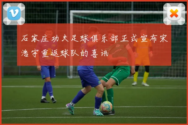 石家庄功夫足球俱乐部正式宣布宋浩宇重返球队的喜讯