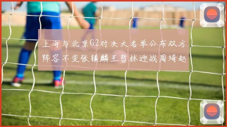 上海与北京G2对决大名单公布双方阵容不变张镇麟王哲林迎战周琦赵睿