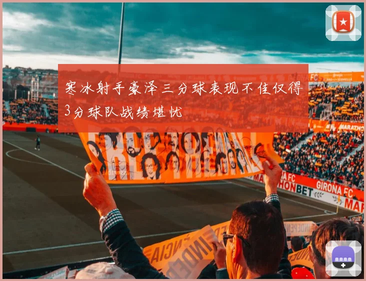 寒冰射手豪泽三分球表现不佳仅得3分球队战绩堪忧