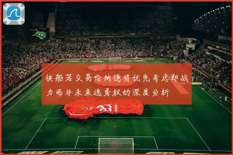 快船若交易伦纳德将优先考虑即战力而非未来选秀权的深度分析