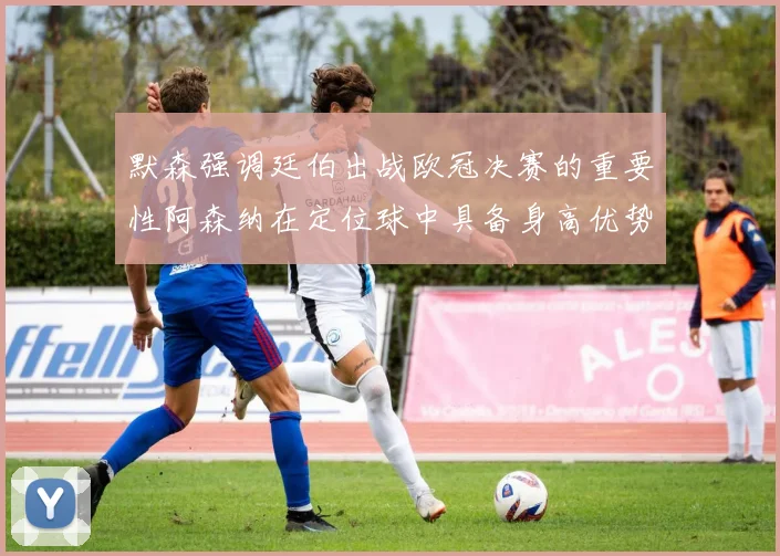 默森强调廷伯出战欧冠决赛的重要性阿森纳在定位球中具备身高优势