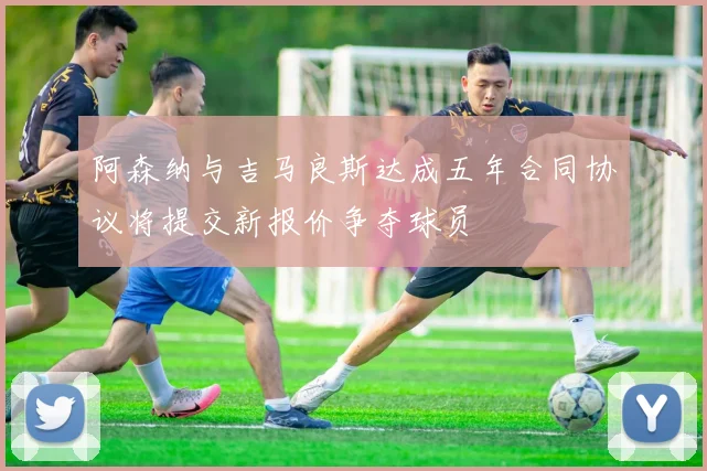阿森纳与吉马良斯达成五年合同协议将提交新报价争夺球员