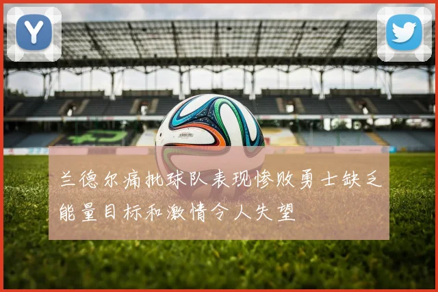 兰德尔痛批球队表现惨败勇士缺乏能量目标和激情令人失望