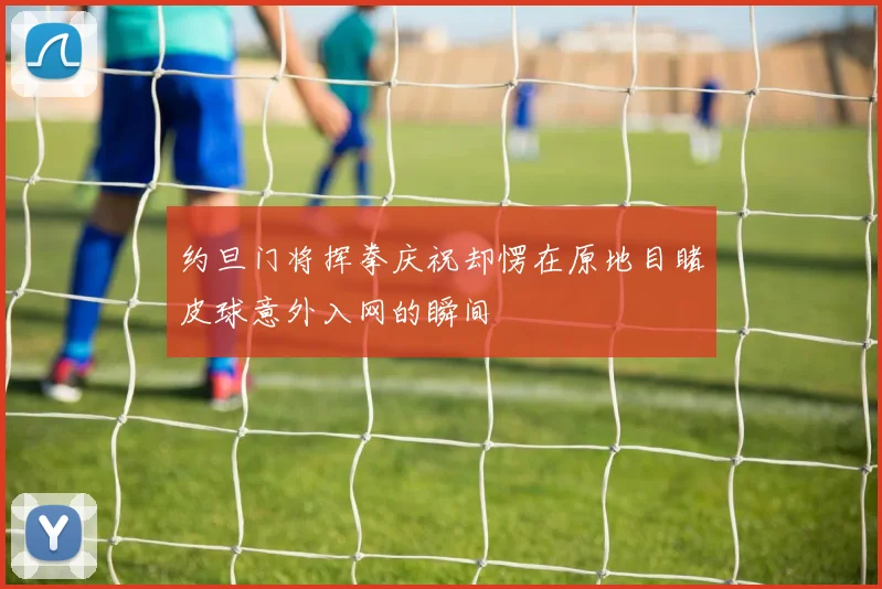 约旦门将挥拳庆祝却愣在原地目睹皮球意外入网的瞬间