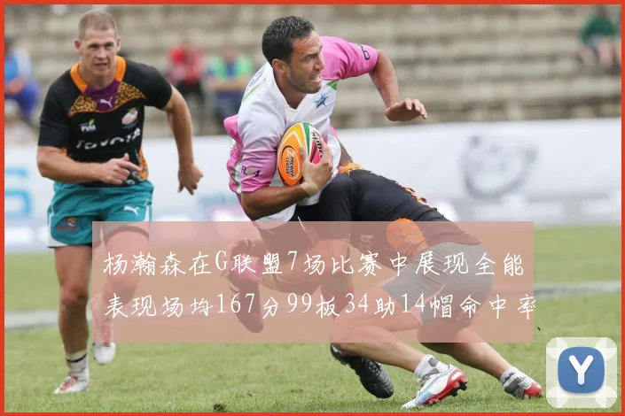 杨瀚森在G联盟7场比赛中展现全能表现场均167分99板34助14帽命中率超五成