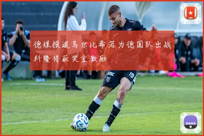 德媒报道乌尔比希若为德国队出战科隆将获奖金激励