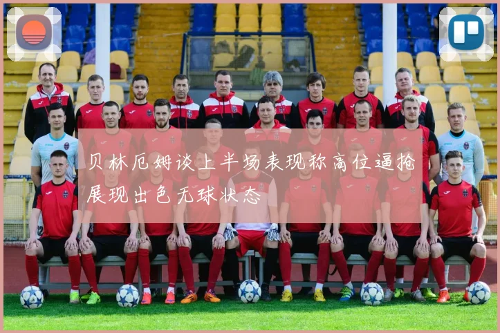 贝林厄姆谈上半场表现称高位逼抢展现出色无球状态
