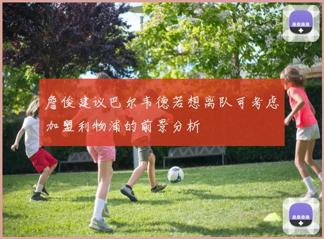 詹俊建议巴尔韦德若想离队可考虑加盟利物浦的前景分析