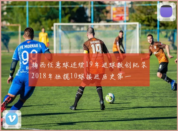 梅西任意球连续19年进球数创纪录2018年独揽10球接近历史第一