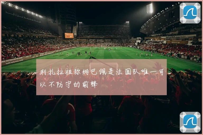 利扎拉祖称姆巴佩是法国队唯一可以不防守的前锋
