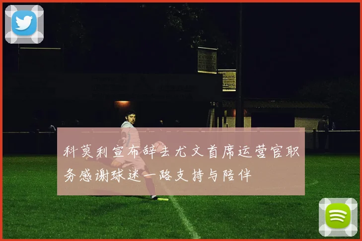 科莫利宣布辞去尤文首席运营官职务感谢球迷一路支持与陪伴