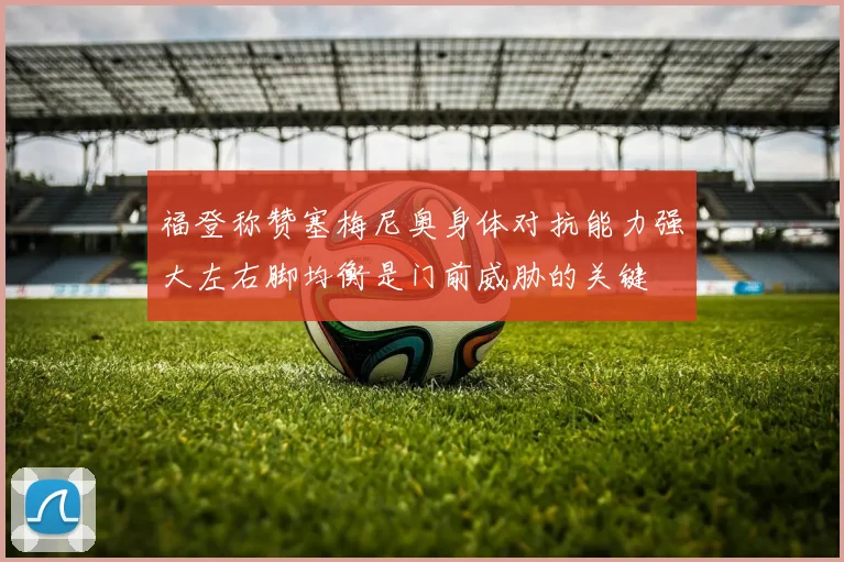 福登称赞塞梅尼奥身体对抗能力强大左右脚均衡是门前威胁的关键