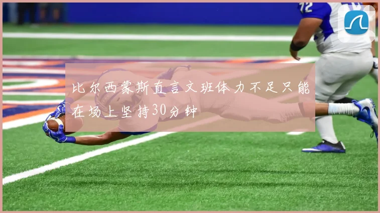 比尔西蒙斯直言文班体力不足只能在场上坚持30分钟