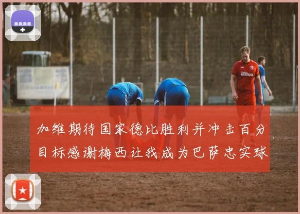 加维期待国家德比胜利并冲击百分目标感谢梅西让我成为巴萨忠实球迷