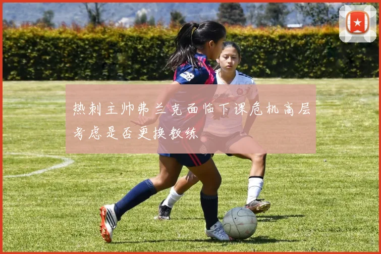热刺主帅弗兰克面临下课危机高层考虑是否更换教练