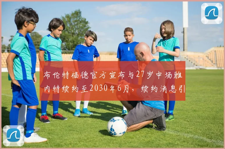 布伦特福德官方宣布与27岁中场雅内特续约至2030年6月，续约消息引发关注